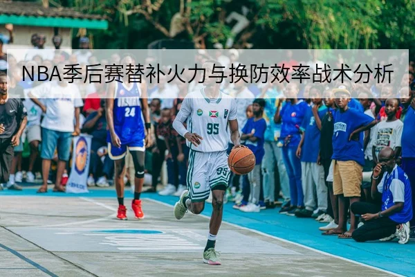 NBA季后赛替补火力与换防效率战术分析