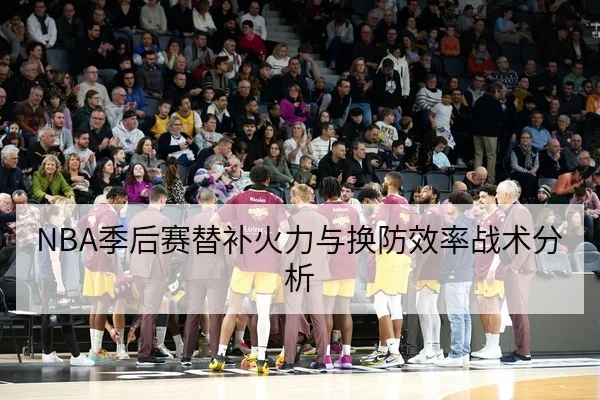 NBA季后赛替补火力与换防效率战术分析